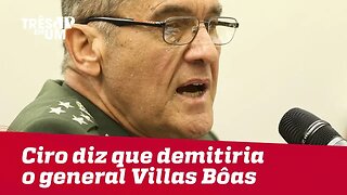 Ciro diz que demitiria o general Villas Bôas