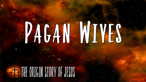 THE ORIGIN STORY OF JESUS Part 83: Pagan Wives