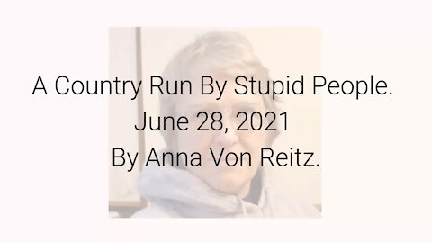 A Country Run By Stupid People June 28, 2021 By Anna Von Reitz