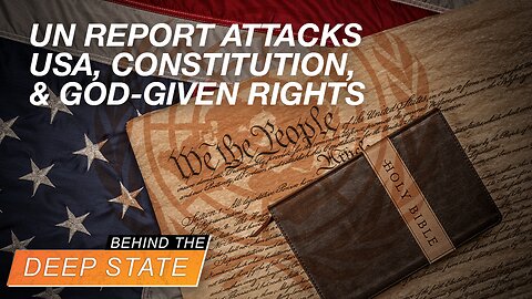 Behind The Deep State | UN Report Attacks US, Constitution & God-Given Rights