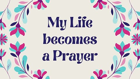 MY LIFE BECOMES A PRAYER