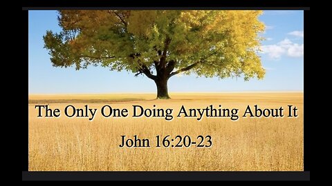 The Only One Doing Anything About It; John 16:20-23