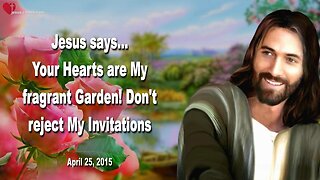 April 25, 2015 ❤️ JESUS... Your Hearts are My fragrant Garden, do not reject My Invitations