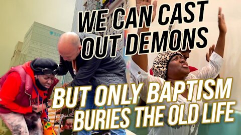WE CAN CAST OUT DEMONS - BUT ONLY BAPTISM CAN BURY THE OLD LIFE!