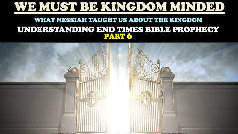 WE MUST BE KINGDOM MINDED: WHAT MESSIAH TAUGHT US ABOUT THE KINGDOM: END TIMES BIBLE PROPHECY PT. 6
