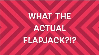 WHAT THE ACTUAL FLAPJACK?!?