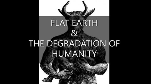 FLAT EARTH & THE DEGRADATION OF HUMANITY