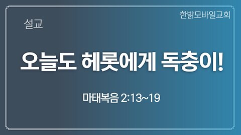 [설교] 오늘도 헤롯에게 독충이! (마 2:13~19) 221218(일) 한밝모바일교회 김시환 목사