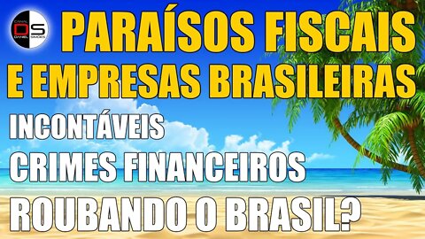 PARAÍSOS FISCAIS E EMPRESAS BRASILEIRAS | Incontáveis crimes financeiros roubando o Brasil?