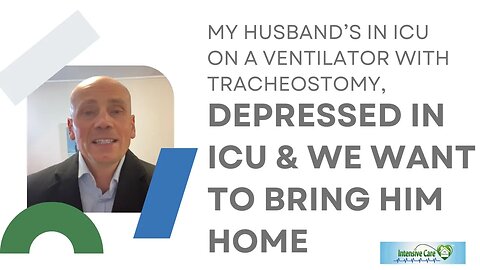 MY HUSBAND’s IN ICU ON A VENTILATOR WITH TRACHEOSTOMY, DEPRESSED IN ICU&WE WANT TO BRING HIM HOME