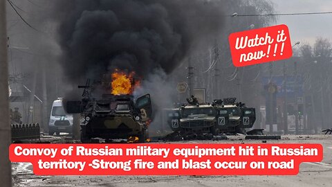 Convoy of Russian military equipment hit in Russian territory -Strong fire and blast occur on road