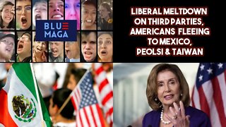 Liberal Meltdown On Third Parties, Americans Moving To Mexico, Pelolsi & Taiwan