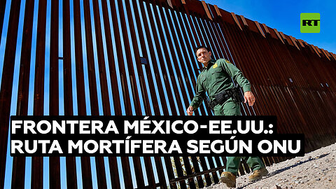 La ONU califica la frontera entre México y EE.UU. como la ruta terrestre "más mortífera del mundo"