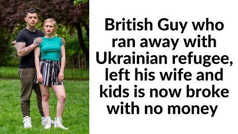 British Guy who ran away with Ukrainian refugee, left his wife and kids is now broke with no money