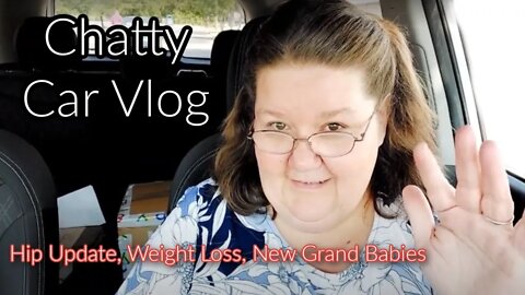 CHATTY CAR VLOG ( Hip Update, Weight Loss, New Grandbabies, Surgery? )