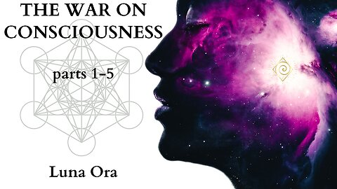 THE WAR ON CONSCIOUSNESS- parts 1-5 - Luna Ora