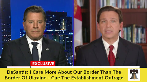 DeSantis: I Care More About Our Border Than the Border of Ukraine - Cue The Establishment Outrage