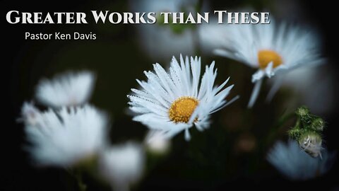 "Greater Works than These" Pastor Ken Davis 07-16-22