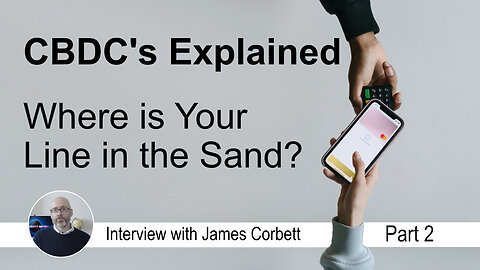 CBDC's Explained - Where is Your Line in the Sand? - James Corbett Interview Part 2