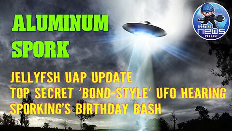 Jellyfsh UAP update | top secret ‘Bond-style’ UFO hearing | Birthday Bash Aluminum Spork!
