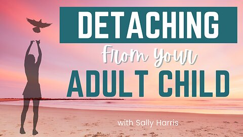 How to Detach and Let Go of Your Adult Child (4 essential steps)
