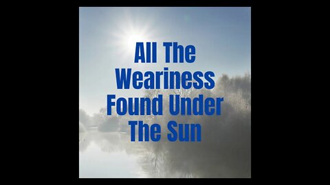 All The Weariness Found Under The Sun