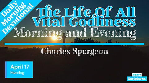 April 17 Morning Devotional | The Life Of All Vital Godliness | Morning and Evening by C.H. Spurgeon