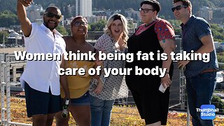 Women think being fat is taking care of your body