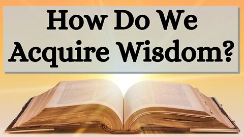 How Do We Acquire Wisdom?