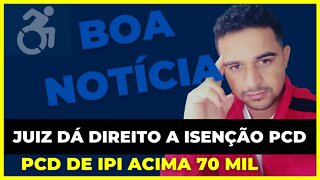 Boa Notícia Juiz Dá direito a Isenção PCD de IPI Acima 70 Mil