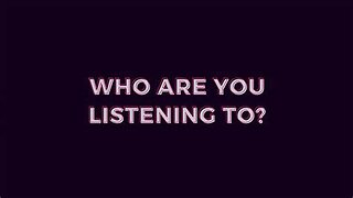 Question? Who are YOU listening to, And What are you listening to.