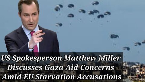US Spokesperson Matthew Miller Discusses Gaza Aid Concerns Amid EU Starvation Accusations