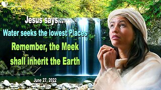 June 27, 2022 🇺🇸 JESUS SAYS... Water seeks the lowest Places!... Remember, the Meek shall inherit the Earth