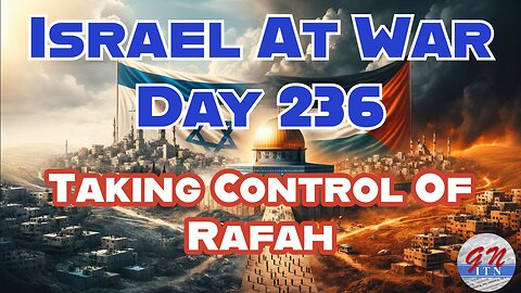 GNITN Special Edition Israel At War Day 236: Taking Control Of Rafah