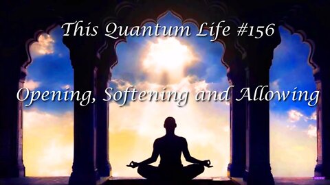 This Quantum Life #156 - Opening, Softening and Allowing