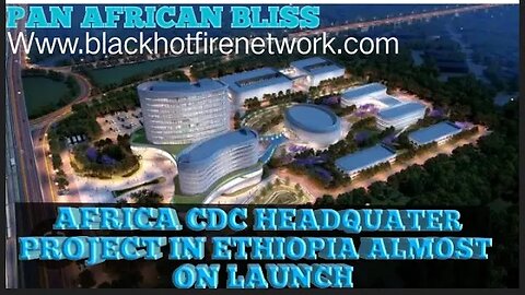 PAN AFRICAN BLISS-AFRICA CDC HEADQUATER IN ETHIOPIA ALMOST ON LAUNCH