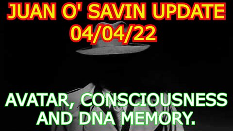 JUAN O' SAVIN UPDATE 4/04/22 - AVATAR, CONSCIOUSNESS AND DNA MEMORY.