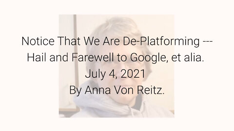 Notice That We Are De-Platforming-Hail and Farewell to Google et alia July 4, 2021 By Anna Von Reitz