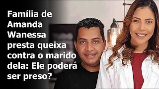 FAMÍLIA DE AMANDA WANESSA PRESTA QUEIXA COMTRA O MARIDO DELA: ELE PODERÁ SER PRESO?