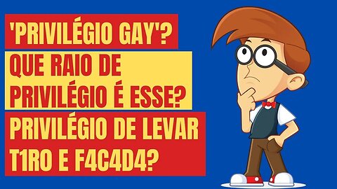 'PRIVILÉGIO GAY'? QUE RAIO DE PRIVILÉGIO É ESSE? PRIVILÉGIO DE LEVAR T1R0 E F4C4D4?