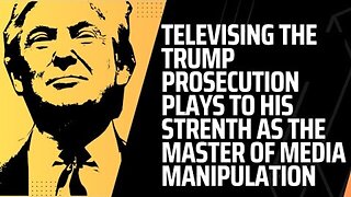 TELEVISING THE TRUMP PROSECUTIONS PLAYS TO HIS STRENGTH AS MASTER MEDIA MANIPULATOR