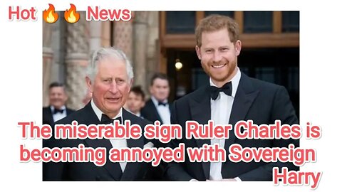 The miserable sign Ruler Charles is becoming annoyed with Sovereign Harry