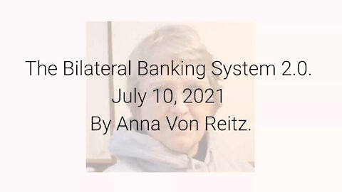The Bilateral Banking System 2.0 July 10, 2021 By Anna Von Reitz