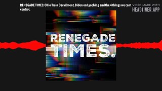 RENEGADE TIMES: Ohio Train Derailment, Biden on Lynching and the 4 things we cant control.