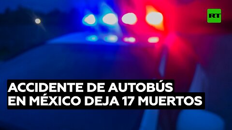 Accidente de autobús en México deja al menos 17 muertos y más de 20 heridos