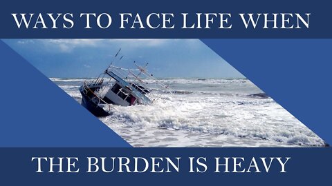 Ways To Face Life When The Burden Is Heavy