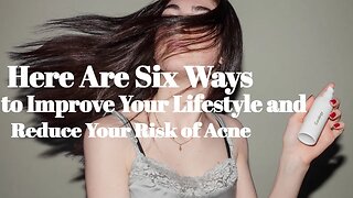 Here Are Six Ways to Improve Your Lifestyle and Reduce Your Risk of Acne