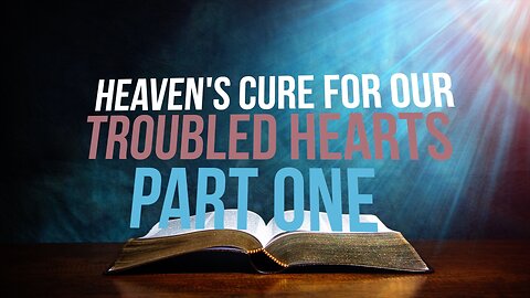 Heaven’s Cure for Our Troubled Hearts—Part One