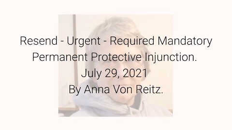 Resend **Urgent** Required Mandatory Permanent Protective Injunction July 29, 2021 By Anna Von Reitz