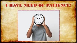 I HAVE NEED OF PATIENCE!